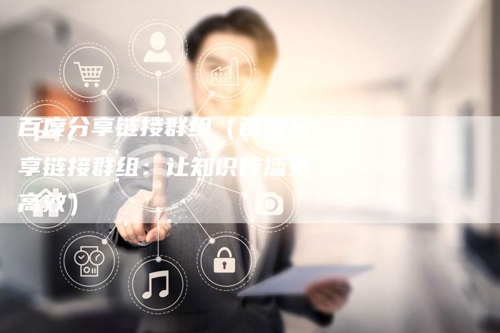 百度分享链接群组（百度分享链接群组：让知识传播更高效）