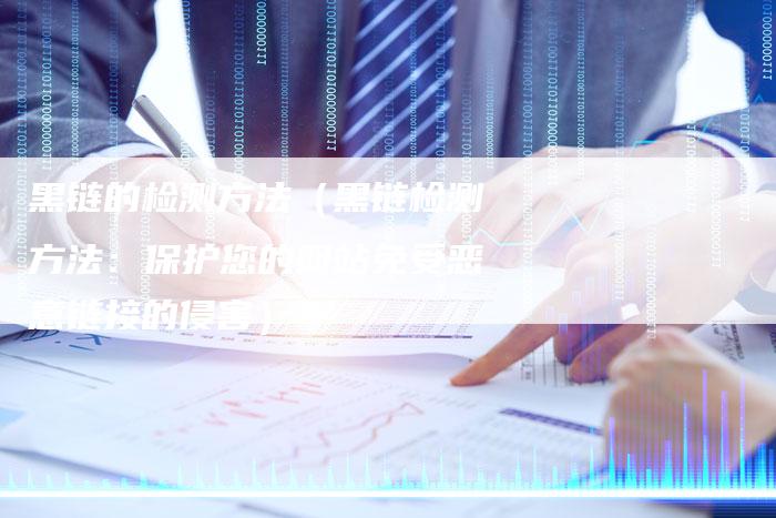 黑链的检测方法（黑链检测方法：保护您的网站免受恶意链接的侵害）