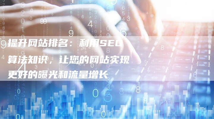 提升网站排名：利用SEO算法知识，让您的网站实现更好的曝光和流量增长