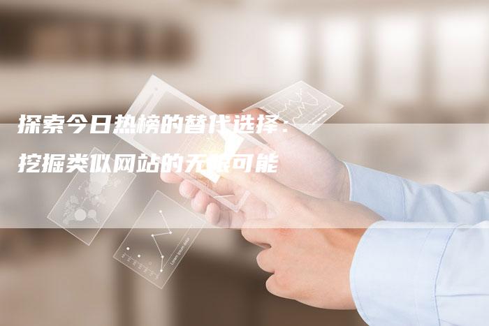 探索今日热榜的替代选择：挖掘类似网站的无限可能