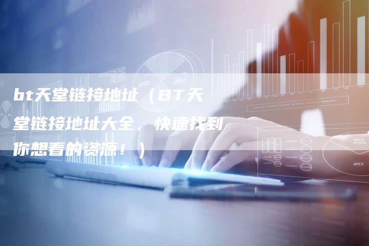 bt天堂链接地址（BT天堂链接地址大全，快速找到你想看的资源！）