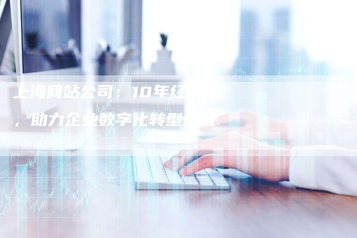 上海网站公司：10年经验，助力企业数字化转型升级