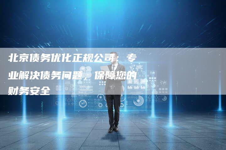 北京债务优化正规公司：专业解决债务问题，保障您的财务安全