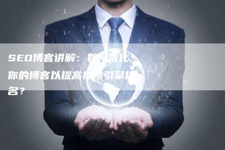 SEO博客讲解：如何优化你的博客以提高搜索引擎排名？