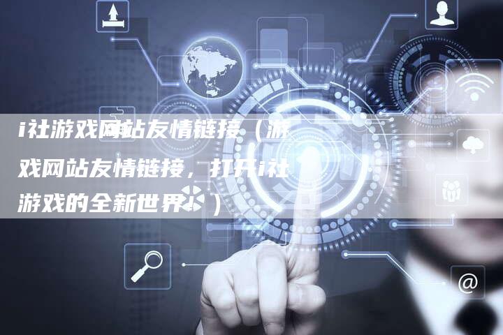 i社游戏网站友情链接（游戏网站友情链接，打开i社游戏的全新世界！）