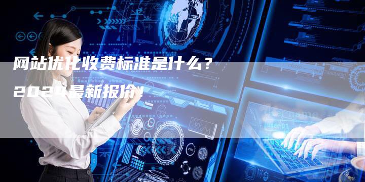 网站优化收费标准是什么？2024最新报价！