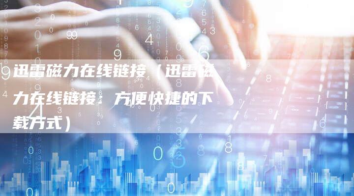 迅雷磁力在线链接（迅雷磁力在线链接：方便快捷的下载方式）