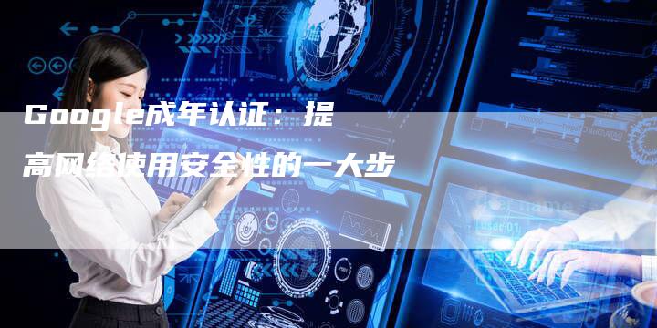 Google成年认证：提高网络使用安全性的一大步