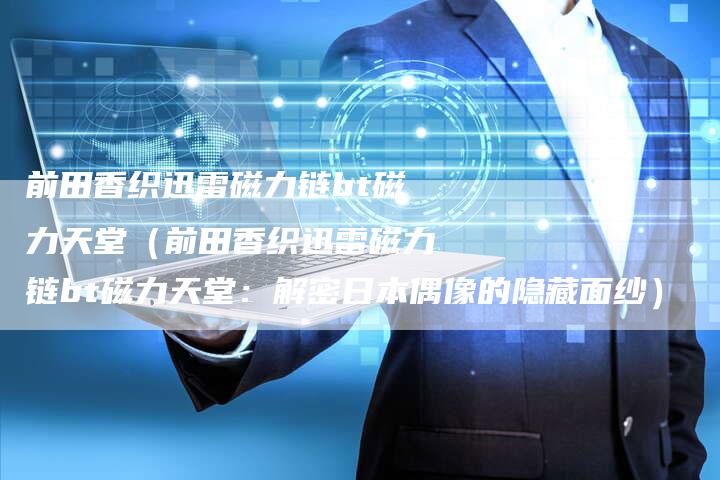 前田香织迅雷磁力链bt磁力天堂（前田香织迅雷磁力链bt磁力天堂：解密日本偶像的隐藏面纱）