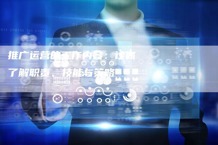 推广运营的工作内容：让你了解职责、技能与策略