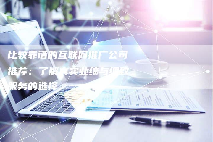 比较靠谱的互联网推广公司推荐：了解真实业绩与细致服务的选择