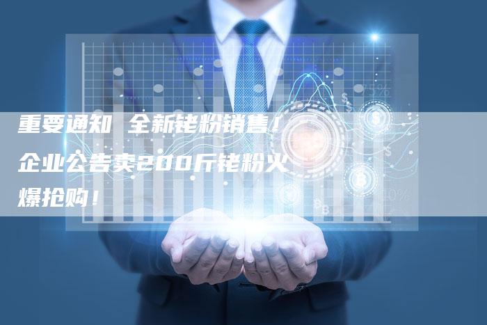 重要通知 全新铑粉销售！企业公告卖200斤铑粉火爆抢购！