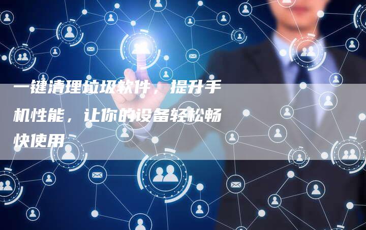 一键清理垃圾软件，提升手机性能，让你的设备轻松畅快使用