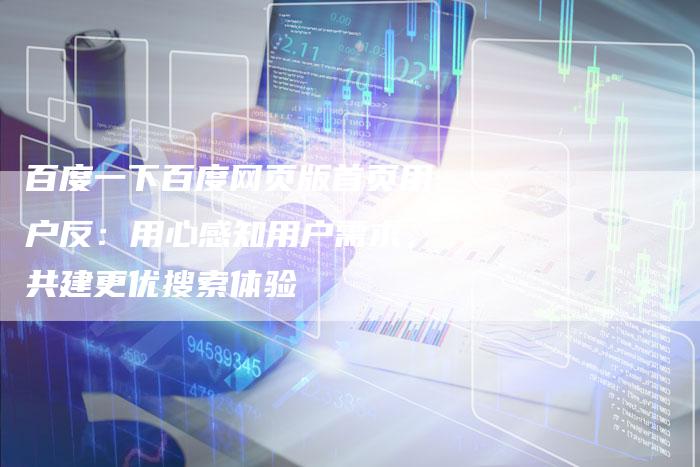 百度一下百度网页版首页用户反：用心感知用户需求，共建更优搜索体验
