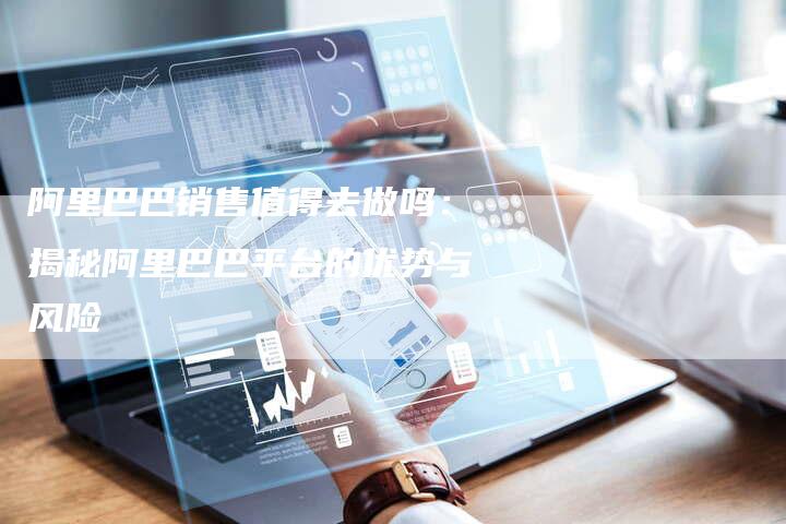阿里巴巴销售值得去做吗：揭秘阿里巴巴平台的优势与风险