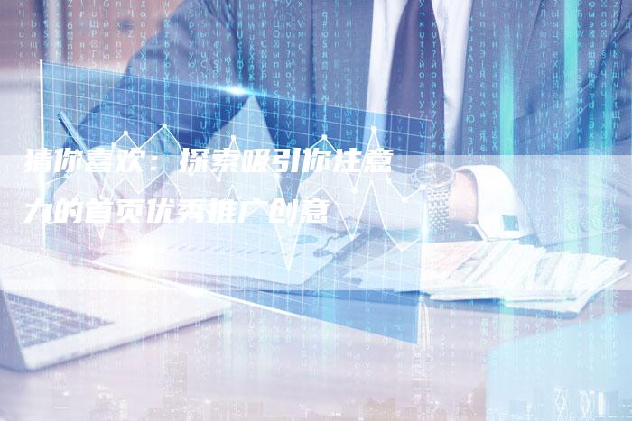 猜你喜欢：探索吸引你注意力的首页优秀推广创意