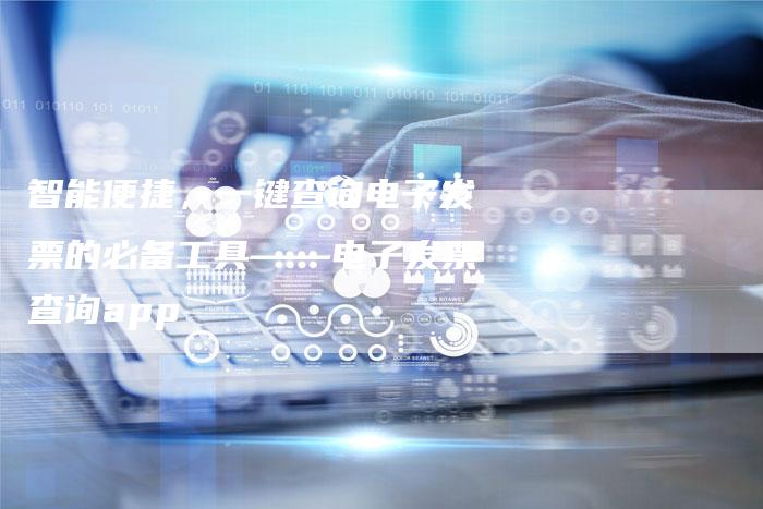 智能便捷，一键查询电子发票的必备工具——电子发票查询app