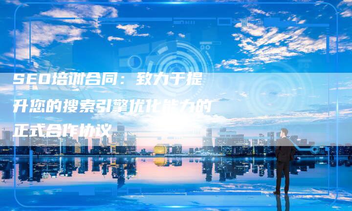 SEO培训合同：致力于提升您的搜索引擎优化能力的正式合作协议