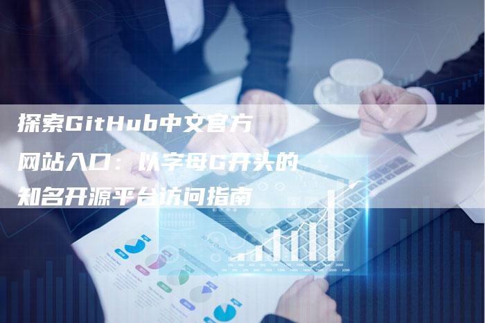 探索GitHub中文官方网站入口：以字母G开头的知名开源平台访问指南