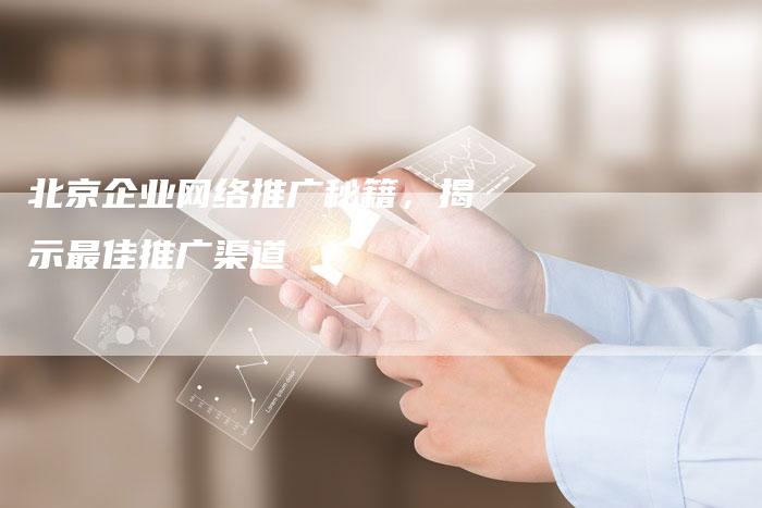 北京企业网络推广秘籍，揭示最佳推广渠道