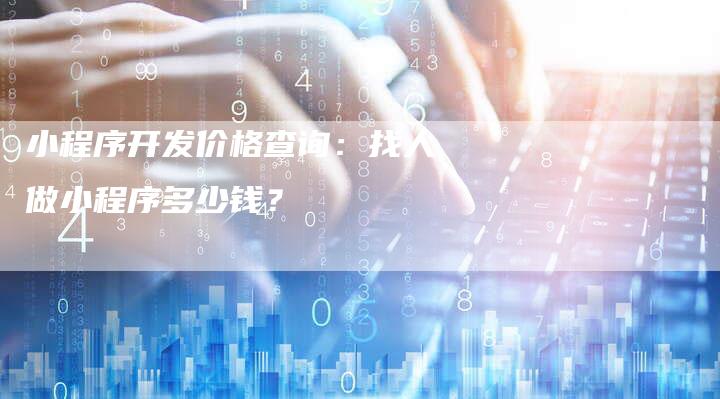 小程序开发价格查询：找人做小程序多少钱？