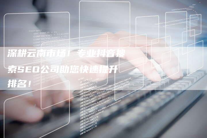 深耕云南市场！专业抖音搜索SEO公司助您快速提升排名！