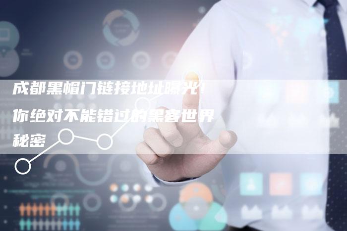 成都黑帽门链接地址曝光！你绝对不能错过的黑客世界秘密