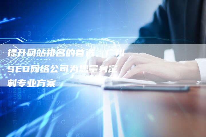 提升网站排名的首选，广州SEO网络公司为您量身定制专业方案
