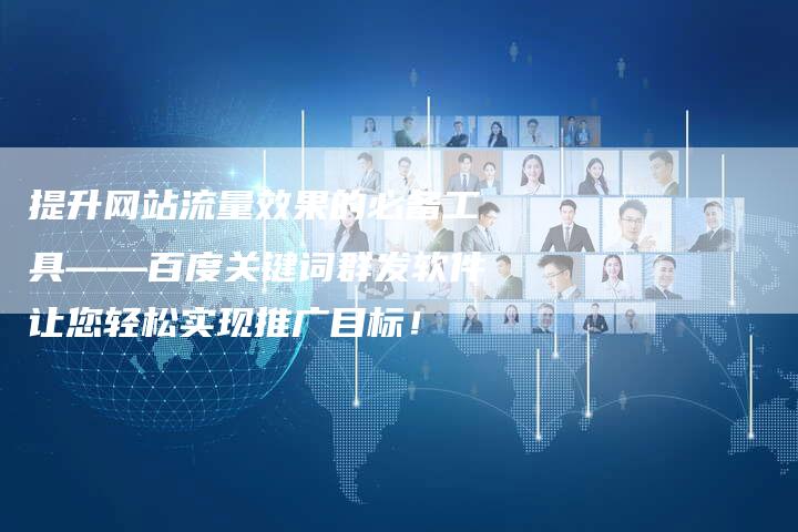 提升网站流量效果的必备工具——百度关键词群发软件让您轻松实现推广目标！