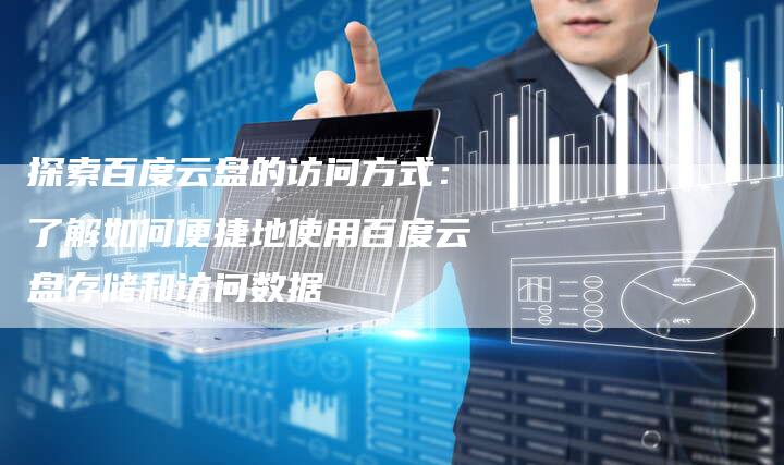 探索百度云盘的访问方式：了解如何便捷地使用百度云盘存储和访问数据