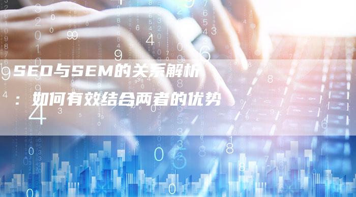 SEO与SEM的关系解析：如何有效结合两者的优势