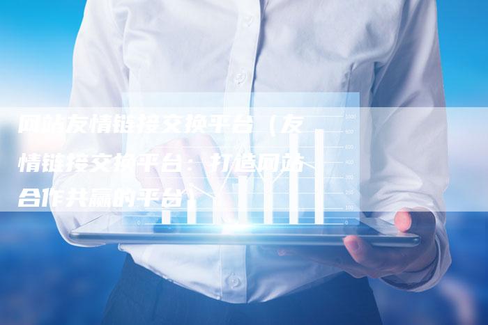 网站友情链接交换平台（友情链接交换平台：打造网站合作共赢的平台）