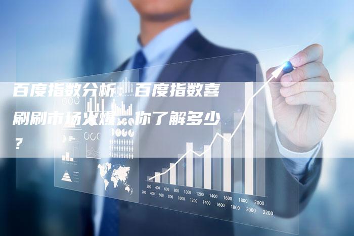 百度指数分析：百度指数喜刷刷市场火爆，你了解多少？