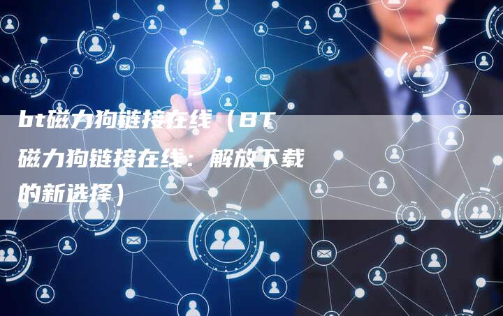 bt磁力狗链接在线（BT磁力狗链接在线：解放下载的新选择）