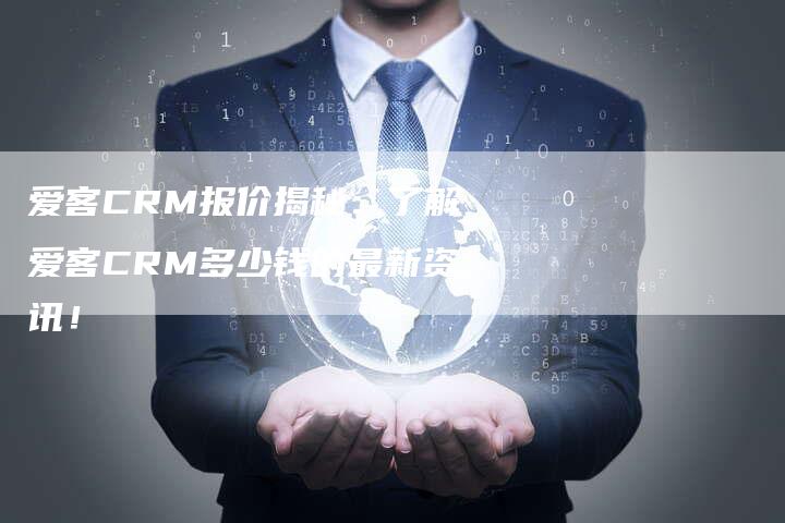 爱客CRM报价揭秘：了解爱客CRM多少钱的最新资讯！