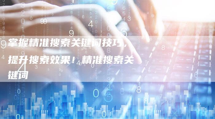 掌握精准搜索关键词技巧，提升搜索效果！精准搜索关键词