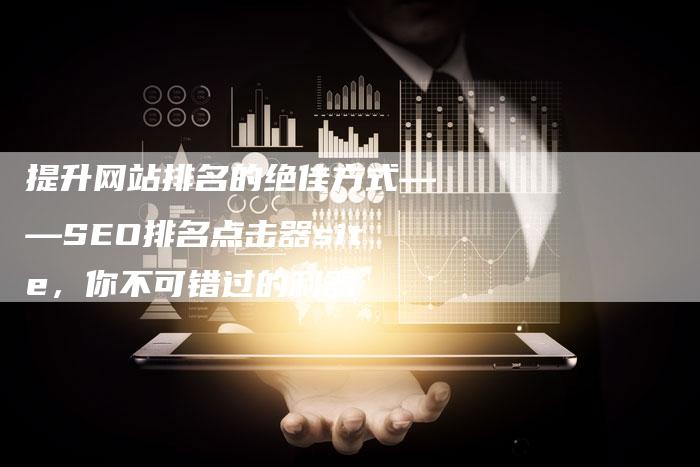 提升网站排名的绝佳方式——SEO排名点击器site，你不可错过的利器