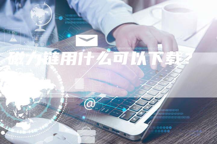 磁力链用什么可以下载？