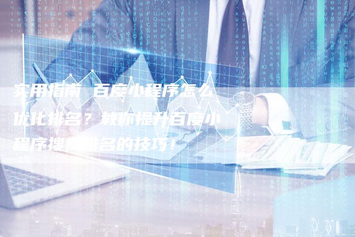 实用指南 百度小程序怎么优化排名？教你提升百度小程序搜索排名的技巧！