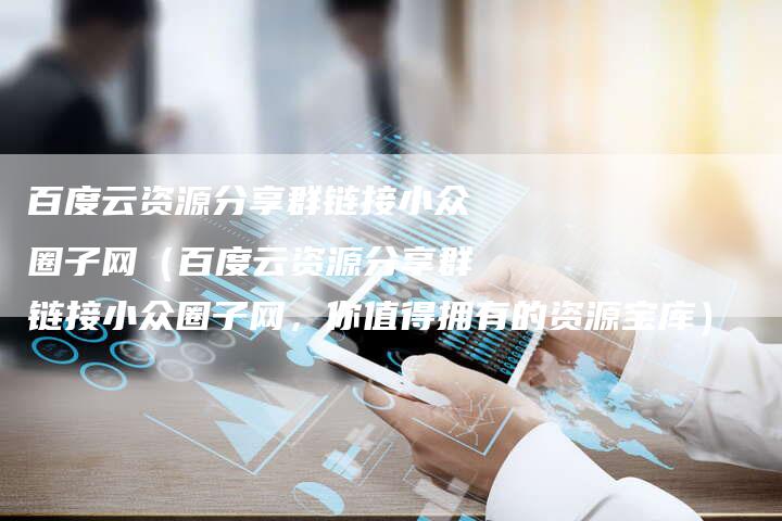 百度云资源分享群链接小众圈子网（百度云资源分享群链接小众圈子网，你值得拥有的资源宝库）