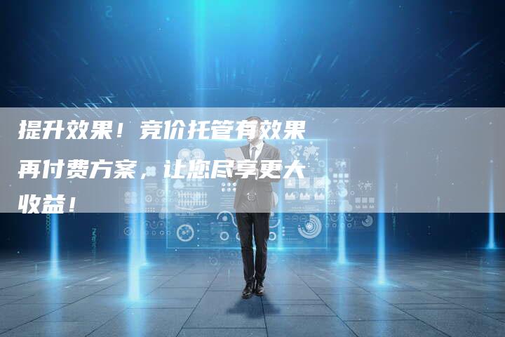 提升效果！竞价托管有效果再付费方案，让您尽享更大收益！