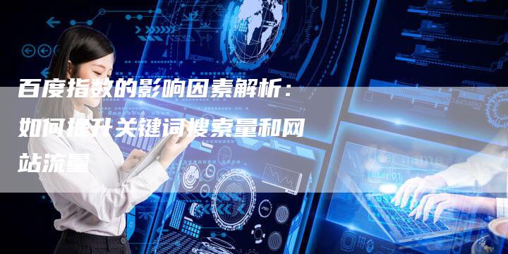 百度指数的影响因素解析：如何提升关键词搜索量和网站流量