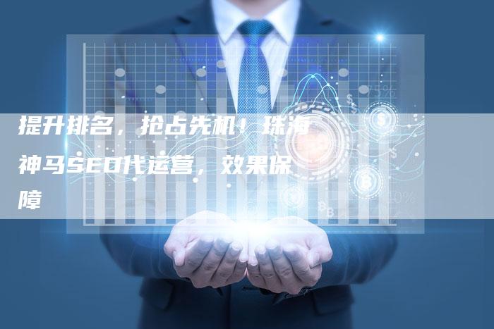 提升排名，抢占先机！珠海神马SEO代运营，效果保障