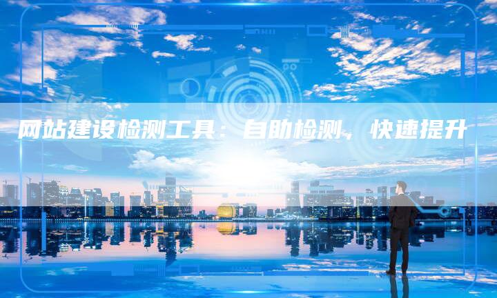 网站建设检测工具：自助检测，快速提升