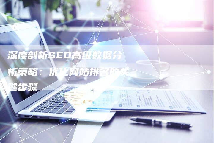 深度剖析SEO高级数据分析策略：优化网站排名的关键步骤