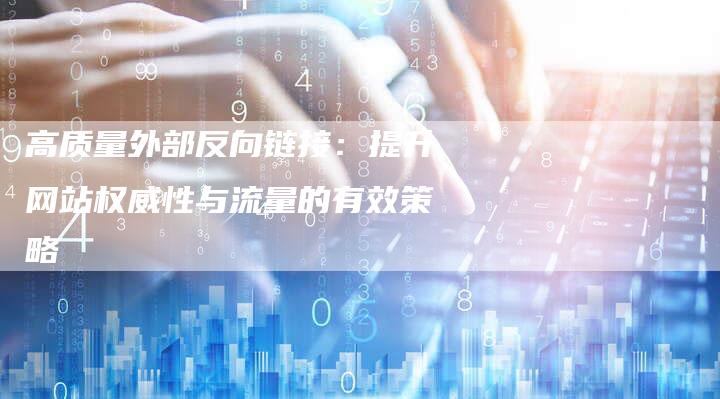 高质量外部反向链接：提升网站权威性与流量的有效策略