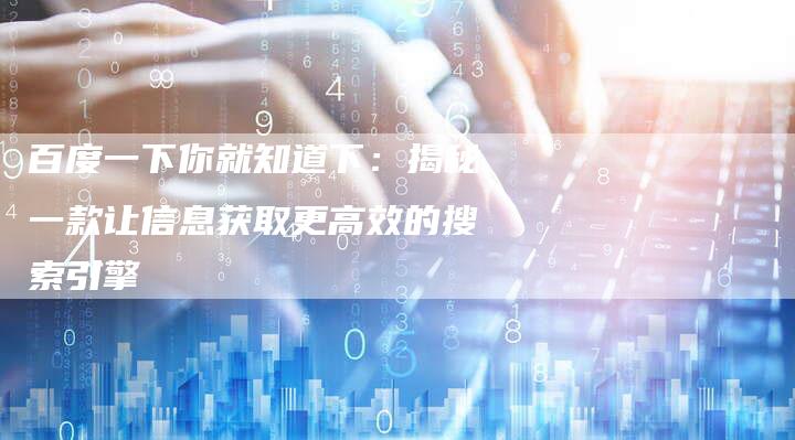 百度一下你就知道下：揭秘一款让信息获取更高效的搜索引擎