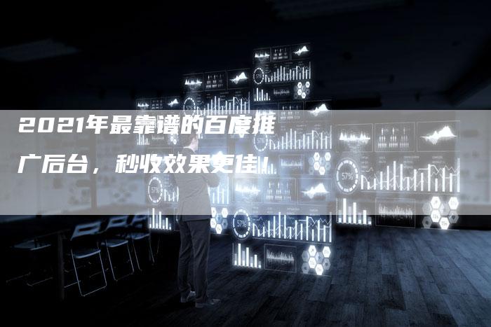 2021年最靠谱的百度推广后台，秒收效果更佳！