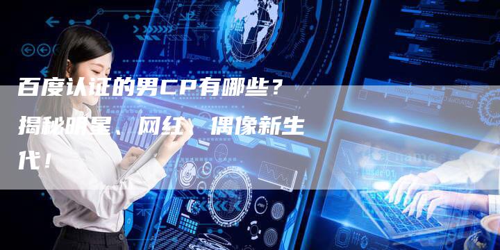百度认证的男CP有哪些？揭秘明星、网红、偶像新生代！
