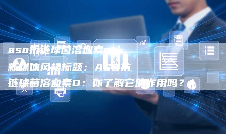 aso抗链球菌溶血素o（新媒体风格标题：ASO抗链球菌溶血素O：你了解它的作用吗？）